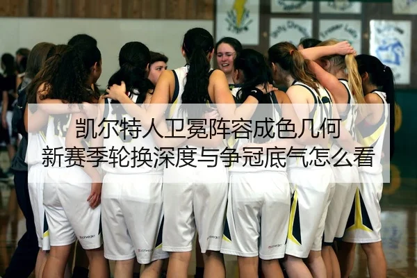 凯尔特人卫冕阵容成色几何 新赛季轮换深度与争冠底气怎么看