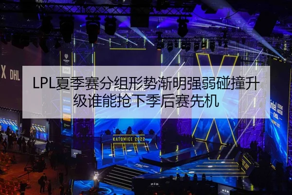 LPL夏季赛分组形势渐明强弱碰撞升级谁能抢下季后赛先机