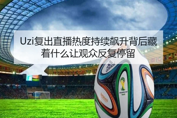 Uzi复出直播热度持续飙升背后藏着什么让观众反复停留